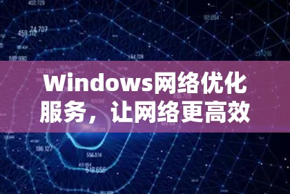 Windows网络优化服务,让网络更高效,提升用户体验 Windows网络优化服务,让网络更高效,提升用户体验