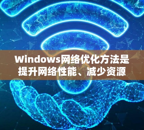 Windows网络优化方法是提升网络性能、减少资源消耗、降低网络连接延迟以及保护数据安全的重要步骤。以下是一些常见的优化方法 Windows网络优化方法是提升网络性能、减少资源消耗、降低网络连接延迟以及保护数据安全的重要步骤。以下是一些常见的优化方法