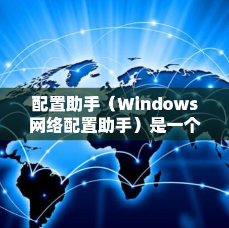 配置助手(Windows网络配置助手)是一个功能强大的工具,帮助用户管理网络设备和设置配置。以下是详细的使用步骤和注意事项 配置助手(Windows网络配置助手)是一个功能强大的工具,帮助用户管理网络设备和设置配置。以下是详细的使用步骤和注意事项