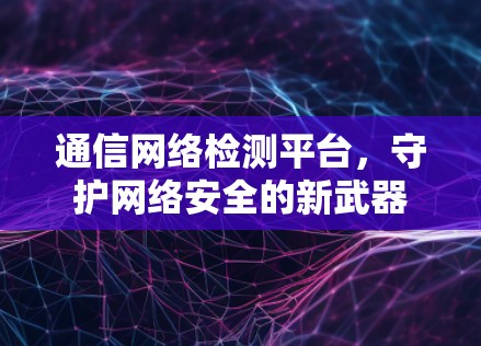 通信网络检测平台,守护网络安全的新武器 通信网络检测平台,守护网络安全的新武器