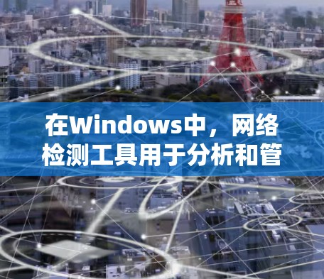 在Windows中,网络检测工具用于分析和管理网络设备和防火墙。以下是对这些工具的详细总结和使用指南 在Windows中,网络检测工具用于分析和管理网络设备和防火墙。以下是对这些工具的详细总结和使用指南