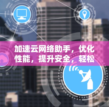 加速云网络助手,优化性能,提升安全,轻松提升网络体验 加速云网络助手,优化性能,提升安全,轻松提升网络体验