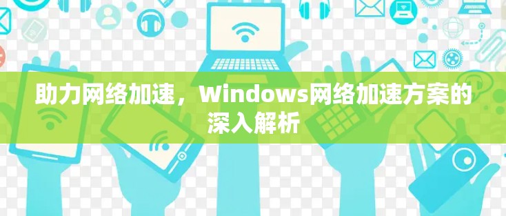 助力网络加速，Windows网络加速方案的深入解析