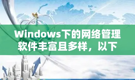 Windows下的网络管理软件丰富且多样,以下是几种主要的网络管理工具及其功能 Windows下的网络管理软件丰富且多样,以下是几种主要的网络管理工具及其功能