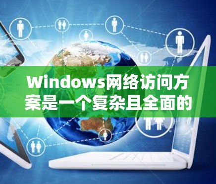 Windows网络访问方案是一个复杂且全面的配置过程,但可以分为以下几个步骤来实现。以下是一个详细的网络访问方案指南 Windows网络访问方案是一个复杂且全面的配置过程,但可以分为以下几个步骤来实现。以下是一个详细的网络访问方案指南
