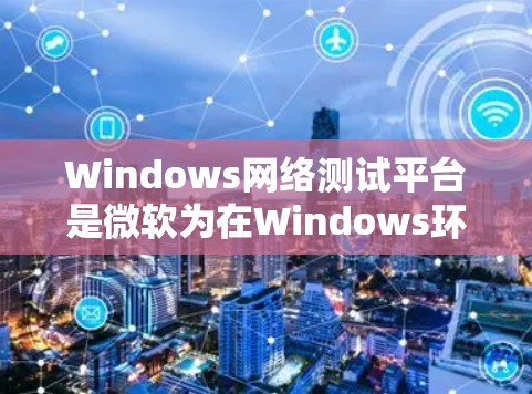 Windows网络测试平台是微软为在Windows环境中进行网络测试和应用测试而开发的多个平台。以下是这些平台的详细说明 Windows网络测试平台是微软为在Windows环境中进行网络测试和应用测试而开发的多个平台。以下是这些平台的详细说明