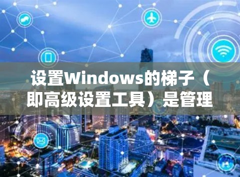 设置Windows的梯子(即高级设置工具)是管理系统资源和性能的一个关键步骤。以下是一个清晰的步骤指南,帮助您顺利设置梯子 设置Windows的梯子(即高级设置工具)是管理系统资源和性能的一个关键步骤。以下是一个清晰的步骤指南,帮助您顺利设置梯子