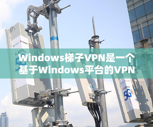 Windows梯子VPN是一个基于Windows平台的VPN工具，旨在提供远程访问IP地址和网络服务的便捷服务。以下是关于Windows梯子VPN的详细信息