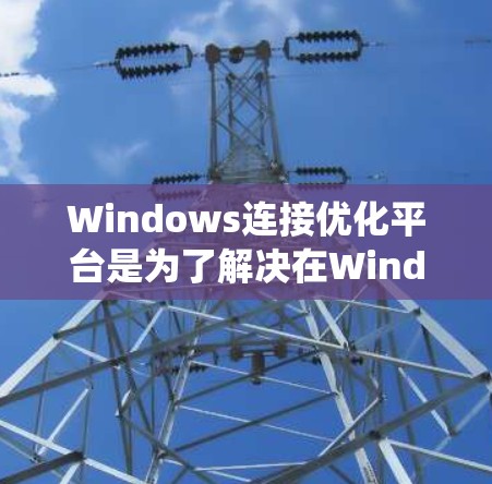 Windows连接优化平台是为了解决在Windows系统中后台程序和第三方软件之间进行通信时的性能问题而开发的工具。以下是关于Windows连接优化平台的详细说明 Windows连接优化平台是为了解决在Windows系统中后台程序和第三方软件之间进行通信时的性能问题而开发的工具。以下是关于Windows连接优化平台的详细说明