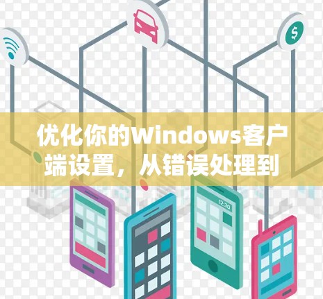 优化你的Windows客户端设置,从错误处理到安全性,让你的系统更强大更高效 优化你的Windows客户端设置,从错误处理到安全性,让你的系统更强大更高效