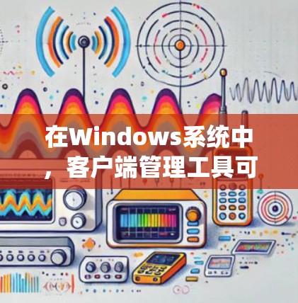 在Windows系统中，客户端管理工具可以帮助管理员和用户更好地管理Windows系统中的各种应用程序。以下是几种常见的客户端管理工具及其功能