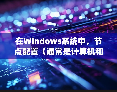 在Windows系统中,节点配置(通常是计算机和打印机的配置)可以通过以下步骤完成 在Windows系统中,节点配置(通常是计算机和打印机的配置)可以通过以下步骤完成