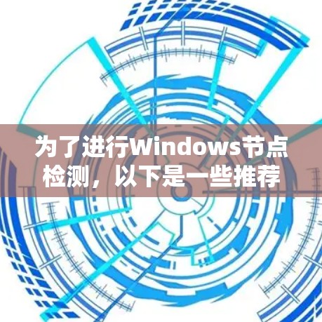 为了进行Windows节点检测,以下是一些推荐的软件及其使用场景的总结 为了进行Windows节点检测,以下是一些推荐的软件及其使用场景的总结