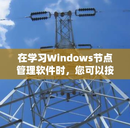 在学习Windows节点管理软件时，您可以按照以下步骤进行系统性学习