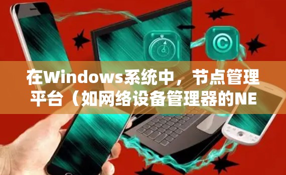 在Windows系统中,节点管理平台(如网络设备管理器的NEM)是用于管理网络节点的工具。以下是详细的步骤指南 在Windows系统中,节点管理平台(如网络设备管理器的NEM)是用于管理网络节点的工具。以下是详细的步骤指南