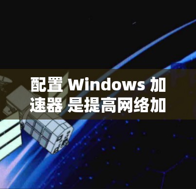 配置 Windows 加速器 是提高网络加载速度的重要步骤。以下是一个清晰的指南,帮助您顺利配置 Windows 加速器 配置 Windows 加速器 是提高网络加载速度的重要步骤。以下是一个清晰的指南,帮助您顺利配置 Windows 加速器