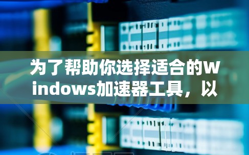 为了帮助你选择适合的Windows加速器工具,以下是一些推荐,涵盖了多个功能领域,并结合了免费性和用户评价进行综合考虑 为了帮助你选择适合的Windows加速器工具,以下是一些推荐,涵盖了多个功能领域,并结合了免费性和用户评价进行综合考虑