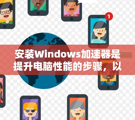 安装Windows加速器是提升电脑性能的步骤,以下是一步步的指南 安装Windows加速器是提升电脑性能的步骤,以下是一步步的指南