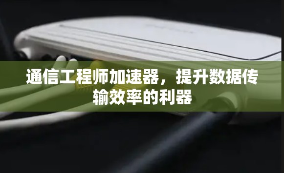 通信工程师加速器,提升数据传输效率的利器 通信工程师加速器,提升数据传输效率的利器