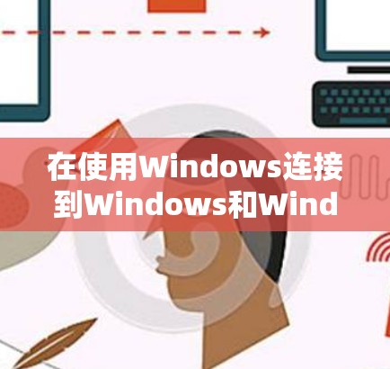 在使用Windows连接到Windows和Windows海外账户时,以下是一些关键步骤和信息 在使用Windows连接到Windows和Windows海外账户时,以下是一些关键步骤和信息