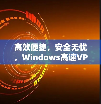 高效便捷,安全无忧,Windows高速VPN软件 高效便捷,安全无忧,Windows高速VPN软件