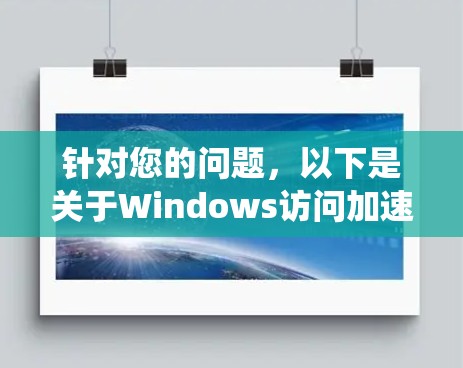 针对您的问题,以下是关于Windows访问加速软件的系统总结和建议 针对您的问题,以下是关于Windows访问加速软件的系统总结和建议
