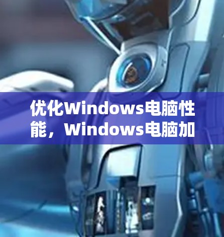 优化Windows电脑性能,Windows电脑加速器配置教程 优化Windows电脑性能,Windows电脑加速器配置教程