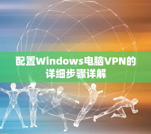 配置Windows电脑VPN的详细步骤详解 配置Windows电脑VPN的详细步骤详解