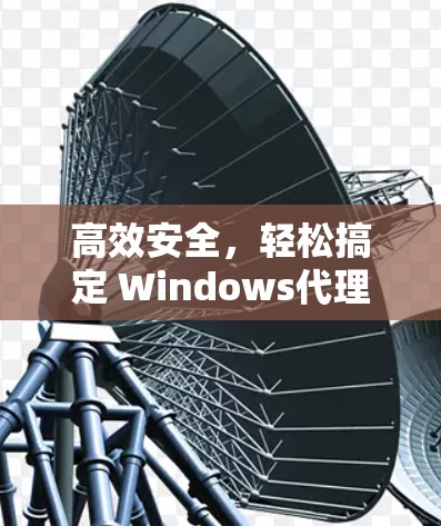 高效安全,轻松搞定 Windows代理软件推荐 高效安全,轻松搞定 Windows代理软件推荐