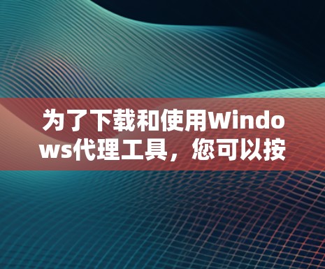 为了下载和使用Windows代理工具,您可以按照以下步骤进行 为了下载和使用Windows代理工具,您可以按照以下步骤进行