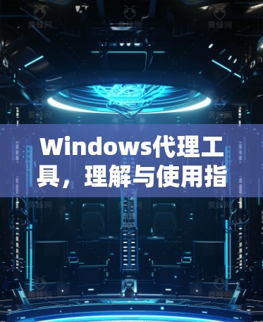 Windows代理工具,理解与使用指南 Windows代理工具,理解与使用指南