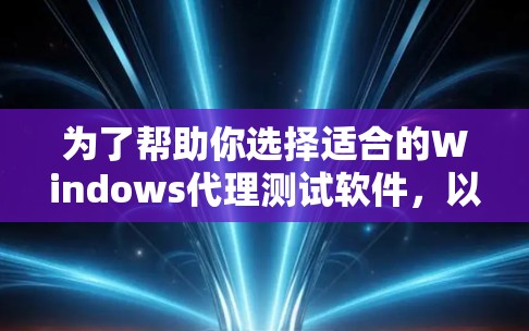 为了帮助你选择适合的Windows代理测试软件,以下是详细的步骤指南 为了帮助你选择适合的Windows代理测试软件,以下是详细的步骤指南