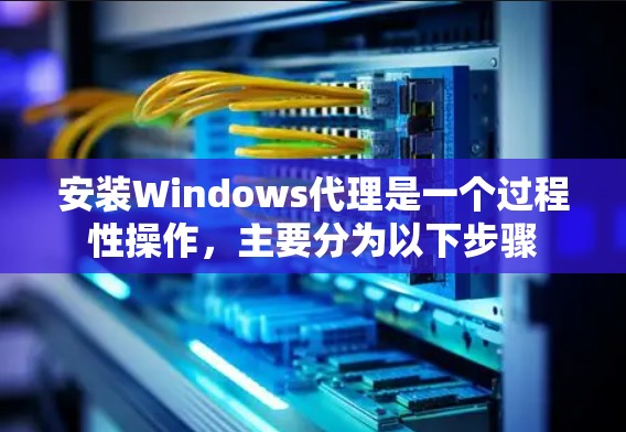 安装Windows代理是一个过程性操作，主要分为以下步骤