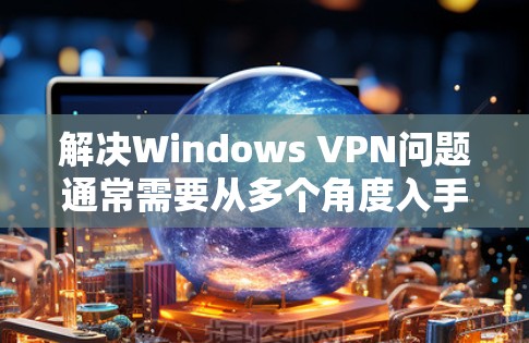 解决Windows VPN问题通常需要从多个角度入手,以下是一些详细的步骤,帮助你排查和修复常见问题 解决Windows VPN问题通常需要从多个角度入手,以下是一些详细的步骤,帮助你排查和修复常见问题