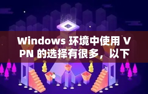 Windows 环境中使用 VPN 的选择有很多，以下是几个常见的推荐