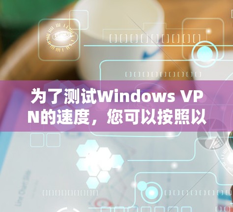 为了测试Windows VPN的速度,您可以按照以下步骤进行操作 为了测试Windows VPN的速度,您可以按照以下步骤进行操作