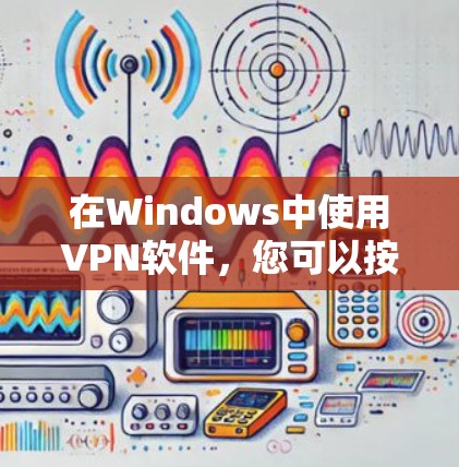 在Windows中使用VPN软件,您可以按照以下步骤进行操作 在Windows中使用VPN软件,您可以按照以下步骤进行操作