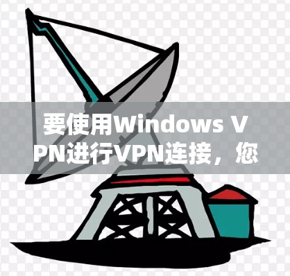 要使用Windows VPN进行VPN连接，您可以按照以下步骤操作