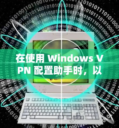 在使用 Windows VPN 配置助手时,以下是一些步骤和技巧,帮助您更好地配置该工具,解决连接失败和性能优化的问题 在使用 Windows VPN 配置助手时,以下是一些步骤和技巧,帮助您更好地配置该工具,解决连接失败和性能优化的问题