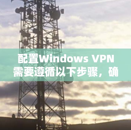 配置Windows VPN需要遵循以下步骤，确保您能够安全地使用该工具