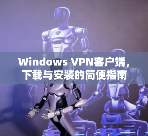 Windows VPN客户端，下载与安装的简便指南