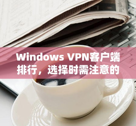 Windows VPN客户端排行，选择时需注意的事项