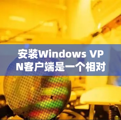 安装Windows VPN客户端是一个相对简单的步骤,以下是详细的指南 安装Windows VPN客户端是一个相对简单的步骤,以下是详细的指南