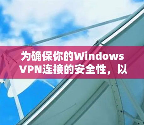 为确保你的Windows VPN连接的安全性,以下是一步步的建议 为确保你的Windows VPN连接的安全性,以下是一步步的建议