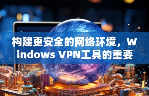 构建更安全的网络环境，Windows VPN工具的重要性