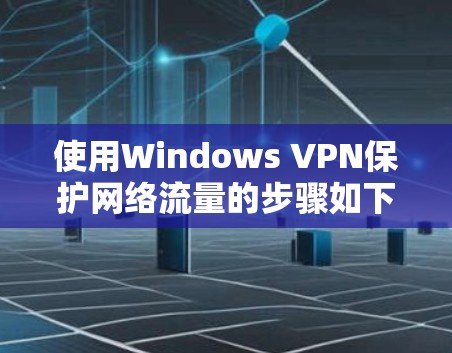 使用Windows VPN保护网络流量的步骤如下 使用Windows VPN保护网络流量的步骤如下