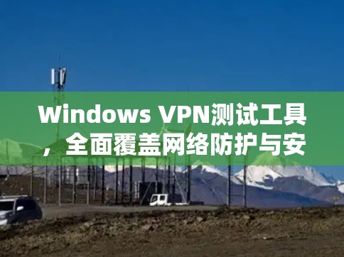 Windows VPN测试工具,全面覆盖网络防护与安全评估 Windows VPN测试工具,全面覆盖网络防护与安全评估