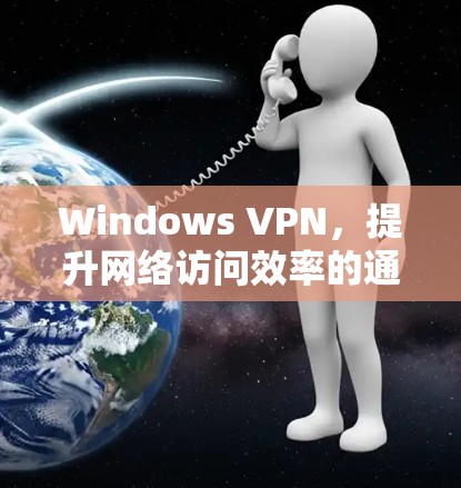 Windows VPN，提升网络访问效率的通信工具