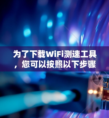 为了下载WiFi测速工具,您可以按照以下步骤进行操作 为了下载WiFi测速工具,您可以按照以下步骤进行操作