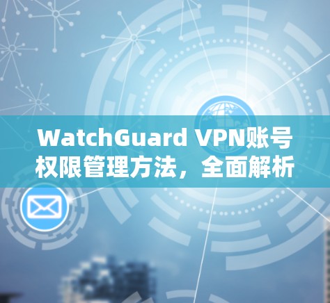 WatchGuard VPN账号权限管理方法，全面解析与最佳实践